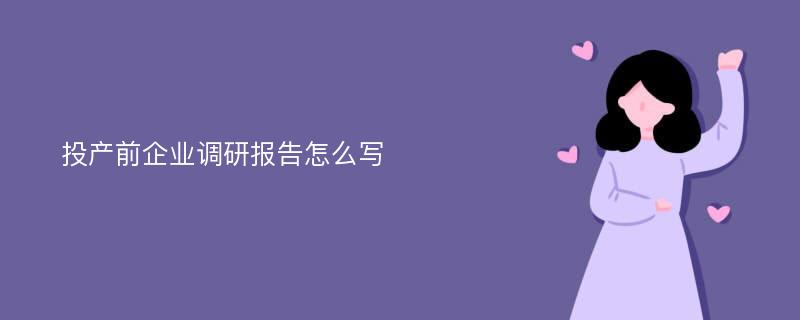 投产前企业调研报告怎么写