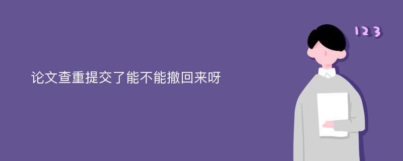 论文查重提交了能不能撤回来呀