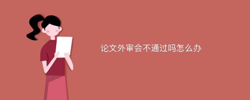 论文外审会不通过吗怎么办