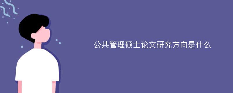 公共管理硕士论文研究方向是什么