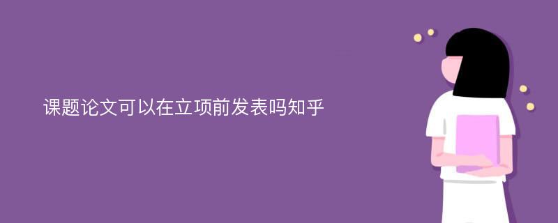 课题论文可以在立项前发表吗知乎