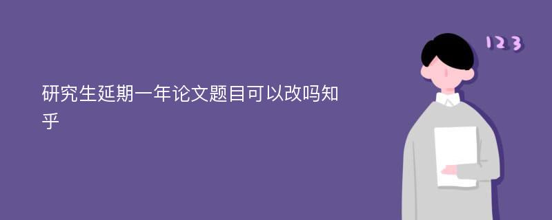 研究生延期一年论文题目可以改吗知乎