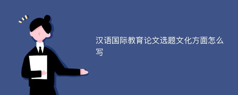 汉语国际教育论文选题文化方面怎么写