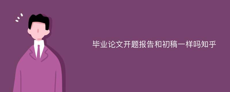 毕业论文开题报告和初稿一样吗知乎