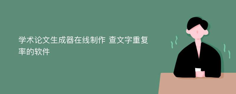 学术论文生成器在线制作 查文字重复率的软件