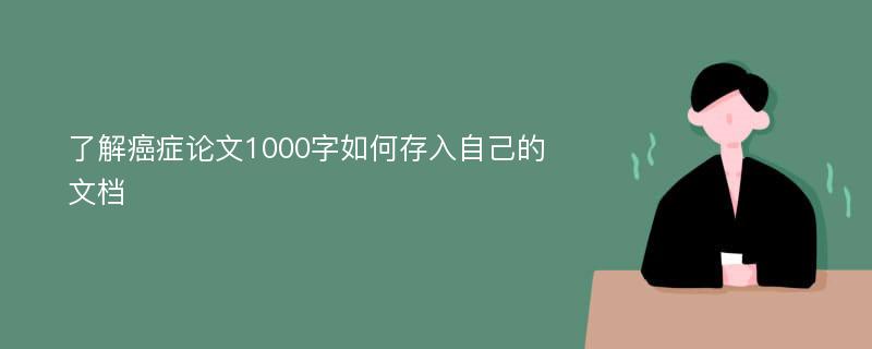 了解癌症论文1000字如何存入自己的文档